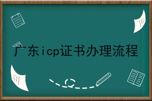 如何广东icp证书办理流程？icp许可证怎么广东icp证书办理流程？