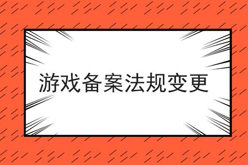 游戏备案法规变更 游戏备案法规变更