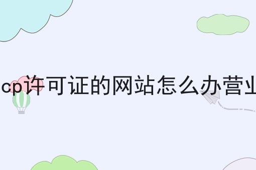 没有icp许可证的网站怎么办营业执照原来可以如此简单！