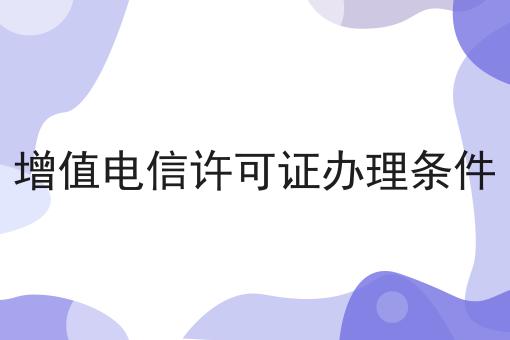 增值电信许可证办理条件