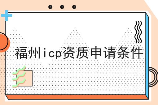 福州icp资质申请条件 福州icp资质申请条件