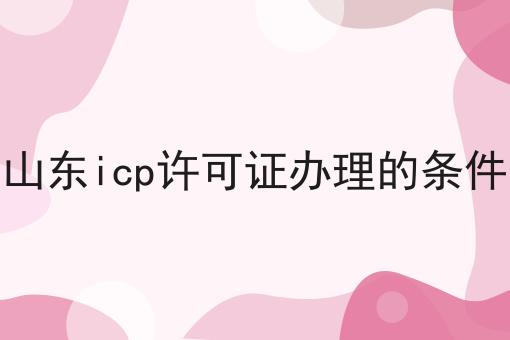 山东icp许可证办理的条件