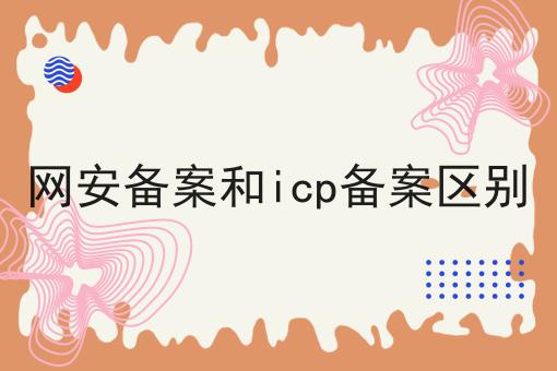 如何做好网安备案和icp备案区别?私藏干货全分享