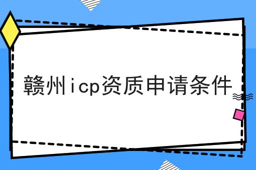 赣州icp资质申请条件 赣州icp资质申请条件
