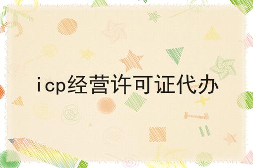 icp经营许可证代办，该怎么办理？
