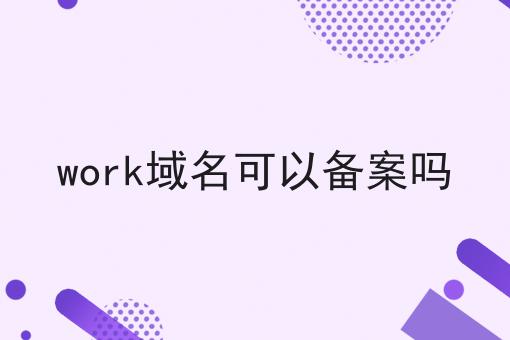 work域名可以备案吗 work域名可以备案吗
