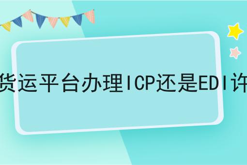 网络货运平台办理ICP还是EDI许可证