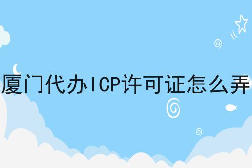 厦门代办ICP许可证怎么弄