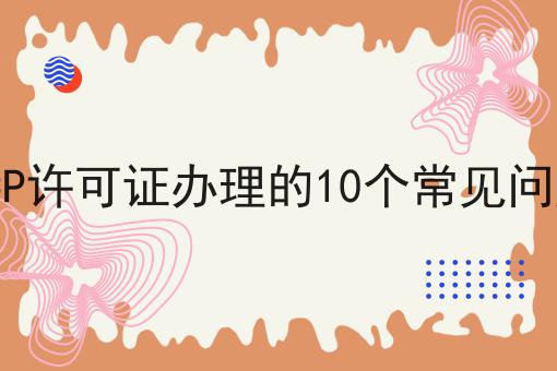 ICP许可证办理的10个常见问题