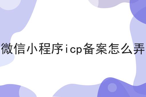 如何做好微信小程序icp备案怎么弄，不是所有的人都懂