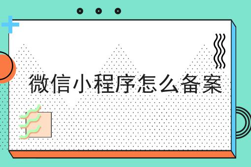 微信小程序怎么备案有哪些？微信小程序怎么备案有什么优势？