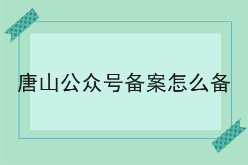 唐山公众号备案怎么备，你会忍不住点进来！