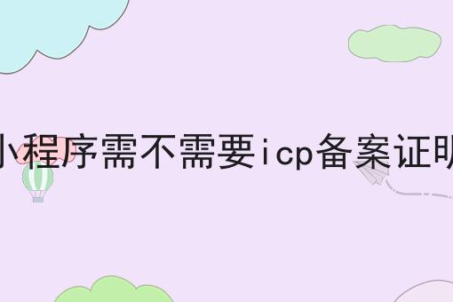小程序需不需要icp备案证明，不处理后果很严重！