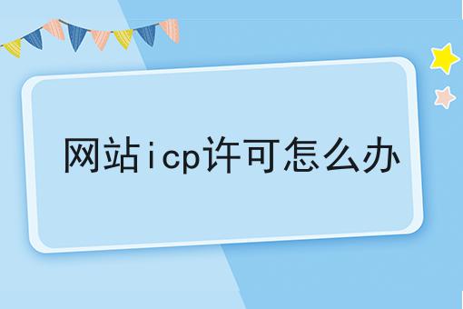 网站icp许可怎么办 网站icp许可怎么办