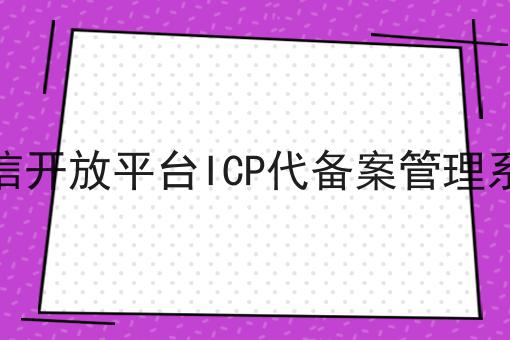 微信开放平台ICP代备案管理系统如何选？什么微信开放平台ICP代备案管理系统更划算？