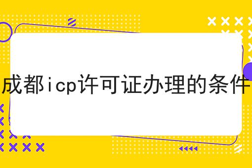 成都icp许可证办理的条件