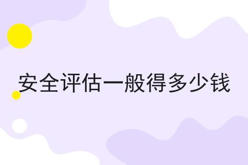 安全评估一般得多少钱 安全评估一般得多少钱