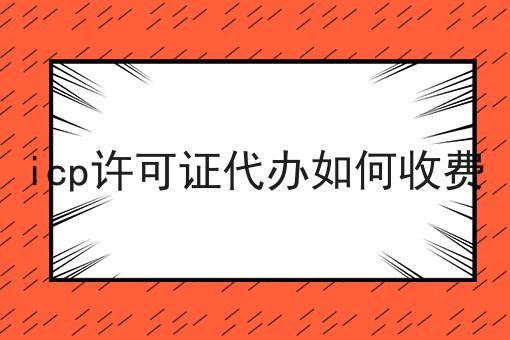 icp许可证代办如何收费 icp许可证代办如何收费
