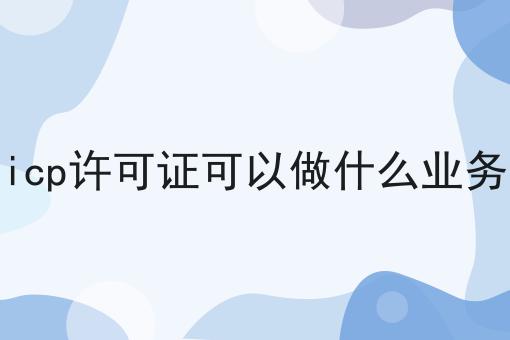 icp许可证可以做什么业务