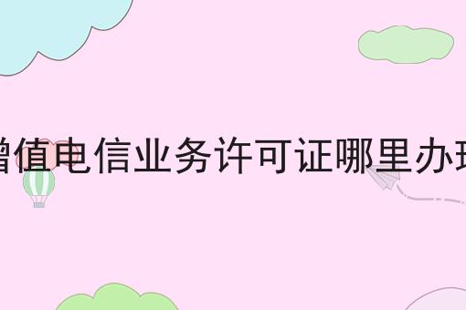 想了解增值电信业务许可证哪里办理？那就别错过我们！