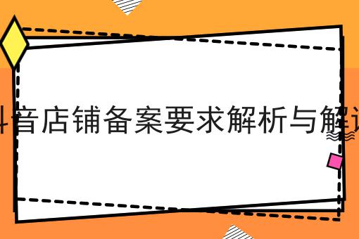 抖音店铺备案要求解析与解读 抖音店铺备案要求解析与解读