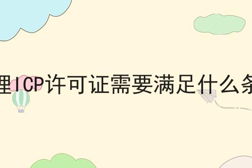 办理ICP许可证需要满足什么条件 办理ICP许可证需要满足什么条件