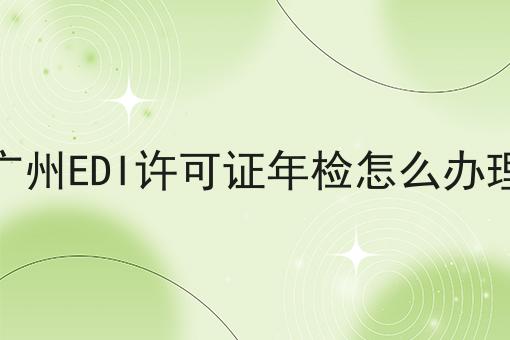 广州EDI许可证年检怎么办理