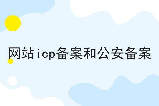 网站icp备案和公安备案 网站icp备案和公安备案