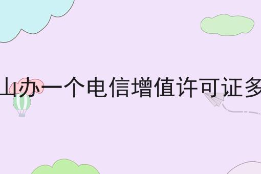 平顶山办一个电信增值许可证多少钱 平顶山办一个电信增值许可证多少钱