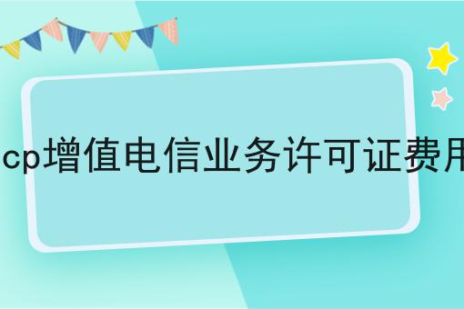 icp增值电信业务许可证费用 icp增值电信业务许可证费用
