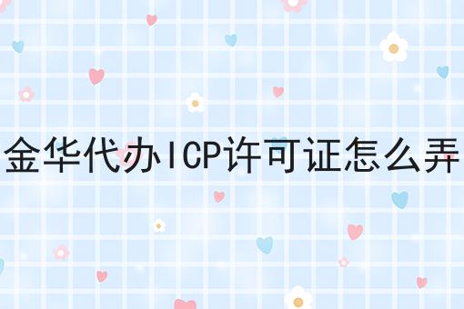 金华代办ICP许可证怎么弄 金华代办ICP许可证怎么弄