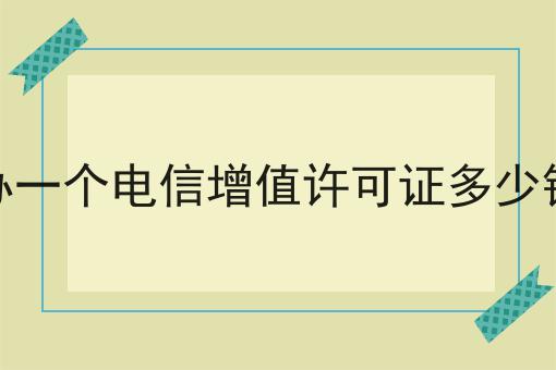 办一个电信增值许可证多少钱，这个办法很实用！