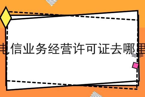 增值电信业务经营许可证去哪里办理