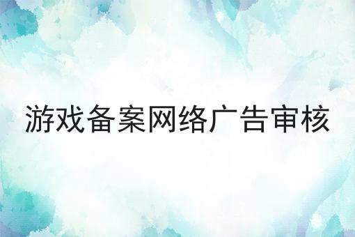 游戏备案网络广告审核 游戏备案网络广告审核