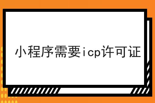 小程序需要icp许可证 小程序需要icp许可证