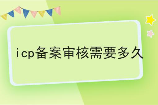 一文汇总，icp备案审核需要多久