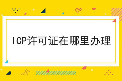 ICP许可证在哪里办理，全是干货~！