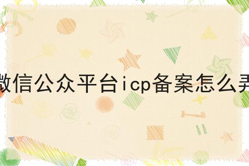 微信公众平台icp备案怎么弄