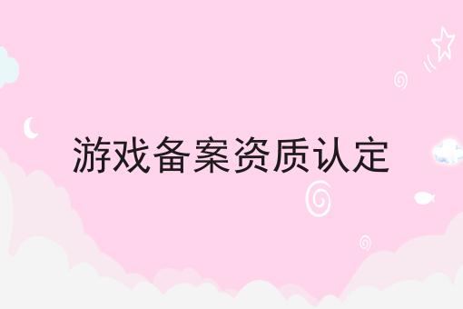 游戏备案资质认定 游戏备案资质认定