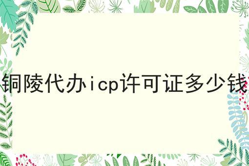 干货:铜陵代办icp许可证多少钱入门全攻略+进阶方向指引!