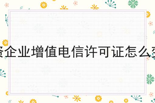外资企业增值电信许可证怎么变更