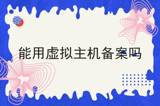 能用虚拟主机备案吗 能用虚拟主机备案吗