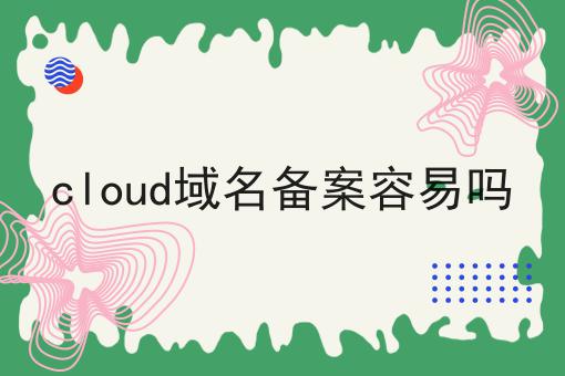 cloud域名备案容易吗 cloud域名备案容易吗