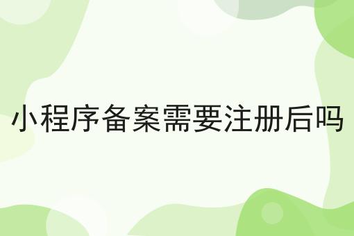 小程序备案需要注册后吗