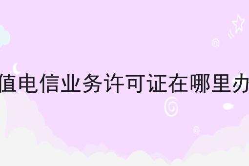 增值电信业务许可证在哪里办的，你确定不来看看？