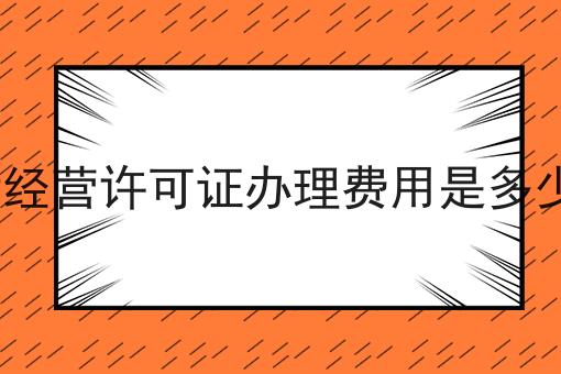 ICP经营许可证办理费用是多少钱 ICP经营许可证办理费用是多少钱