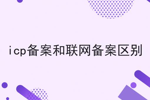 icp备案和联网备案区别第一资讯点击了解！