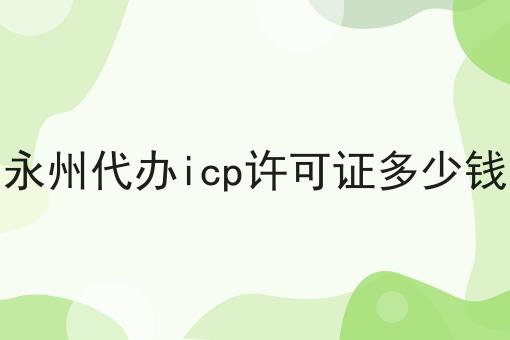 永州代办icp许可证多少钱一览，有你知道的吗