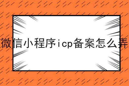 微信小程序icp备案怎么弄，手把手带你备案！