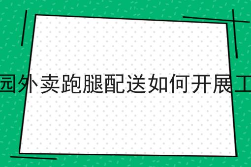 干货:校园外卖跑腿配送如何开展工作入门全攻略+进阶方向指引!